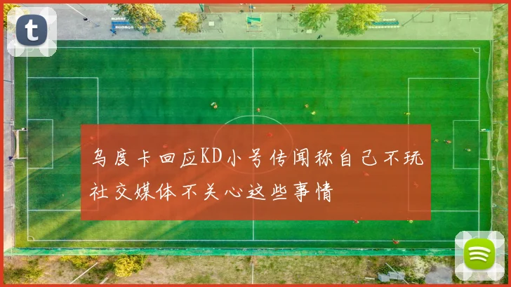 乌度卡回应KD小号传闻称自己不玩社交媒体不关心这些事情