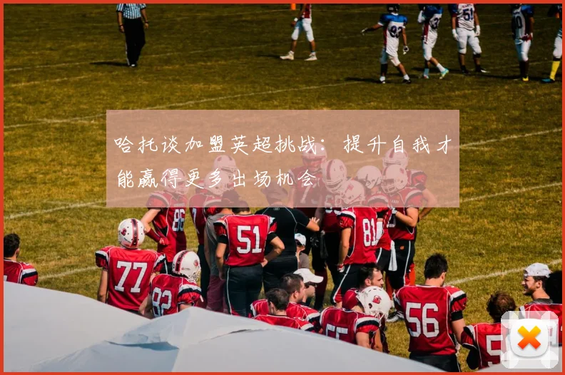 哈托谈加盟英超挑战：提升自我才能赢得更多出场机会