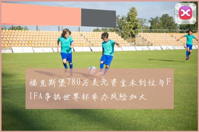 福克斯堡780万美元资金未到位与FIFA争执世界杯举办风险加大