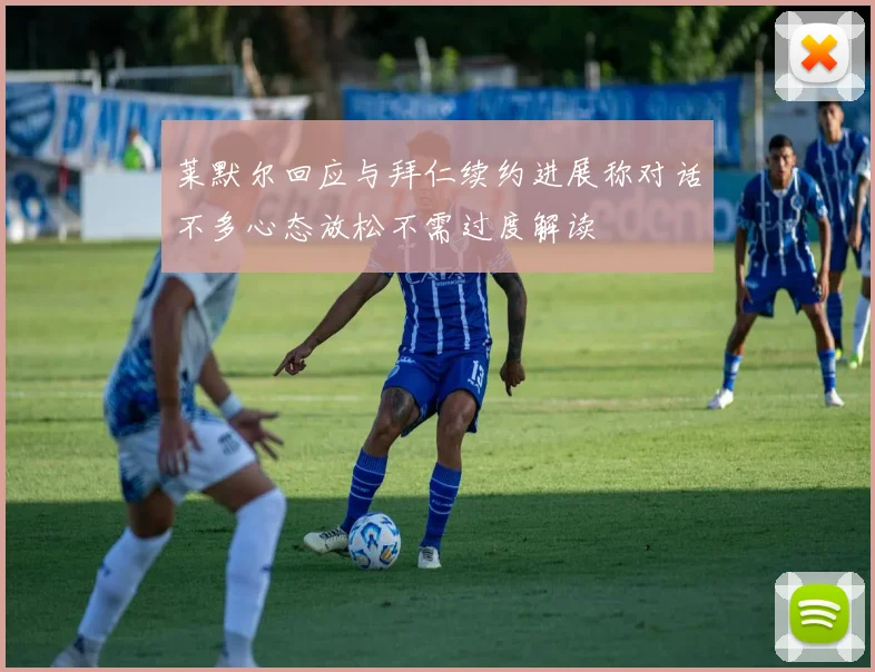 莱默尔回应与拜仁续约进展称对话不多心态放松不需过度解读