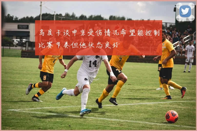 乌度卡谈申京受伤情况希望能控制比赛节奏但他状态良好