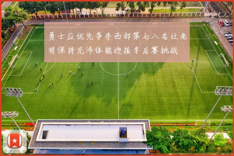 勇士应优先争夺西部第七八名让老将保持充沛体能迎接季后赛挑战