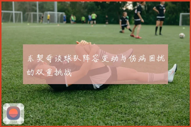 东契奇谈球队阵容变动与伤病困扰的双重挑战