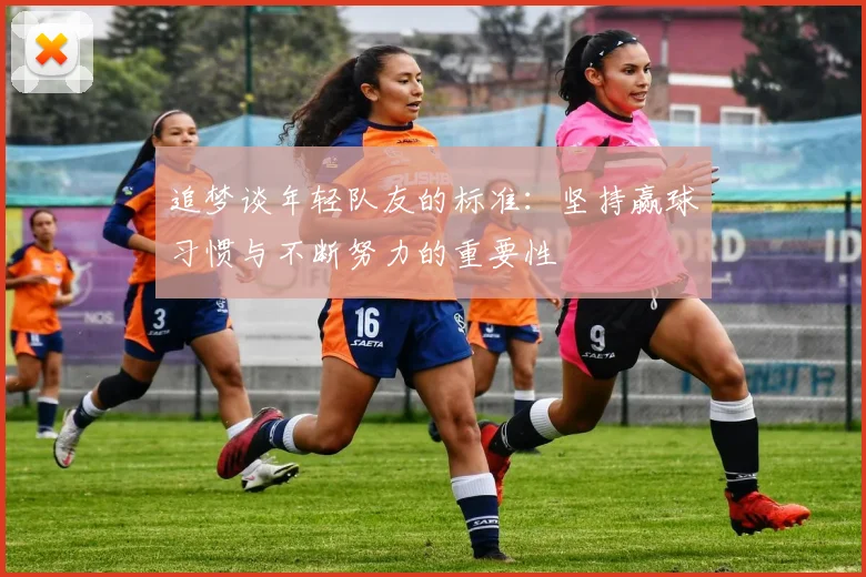 追梦谈年轻队友的标准：坚持赢球习惯与不断努力的重要性