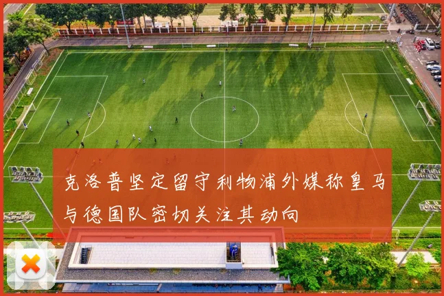 克洛普坚定留守利物浦外媒称皇马与德国队密切关注其动向