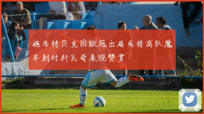 施洛特贝克因欧冠出局或将离队魔车刺对科瓦奇表现赞赏