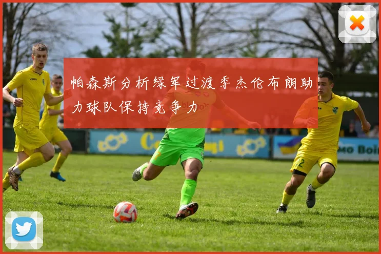 帕森斯分析绿军过渡季杰伦布朗助力球队保持竞争力