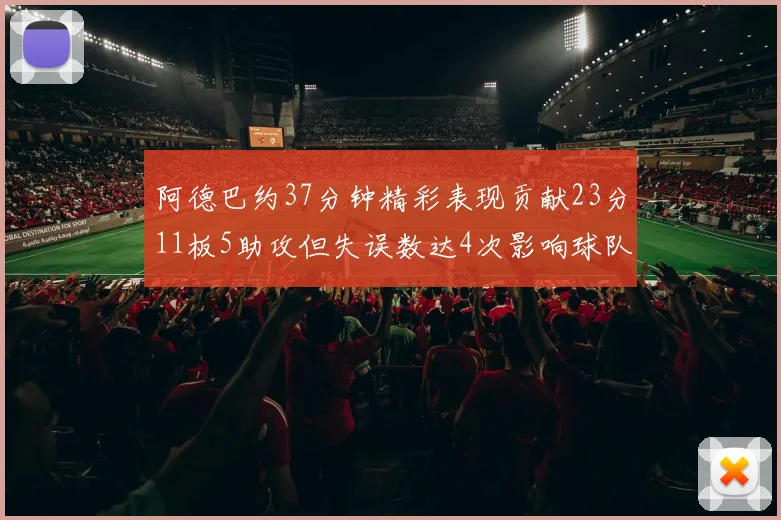 阿德巴约37分钟精彩表现贡献23分11板5助攻但失误数达4次影响球队表现