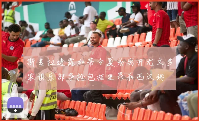 斯基拉透露加蒂今夏或离开尤文多家俱乐部争抢包括里昂和西汉姆