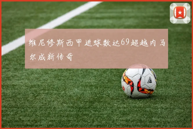 维尼修斯西甲进球数达69超越内马尔成新传奇