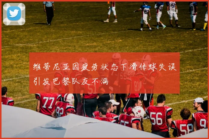 维蒂尼亚因疲劳状态下滑传球失误引发巴黎队友不满