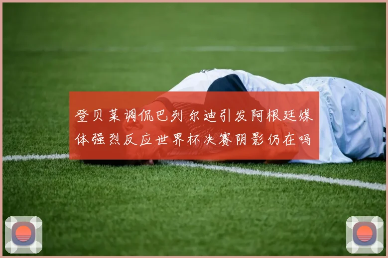 登贝莱调侃巴列尔迪引发阿根廷媒体强烈反应世界杯决赛阴影仍在吗