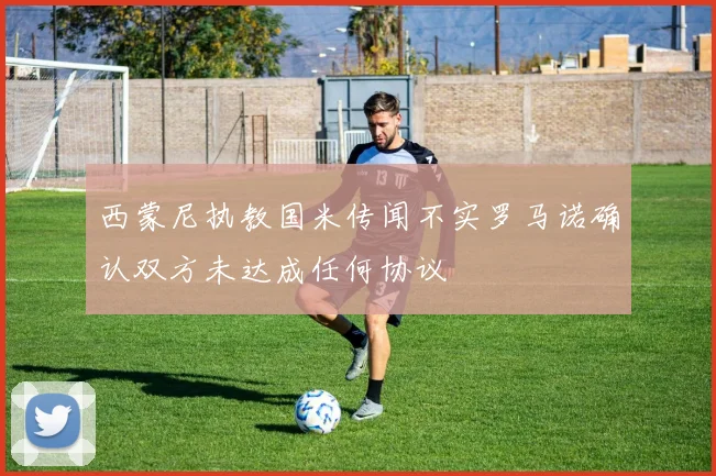 西蒙尼执教国米传闻不实罗马诺确认双方未达成任何协议