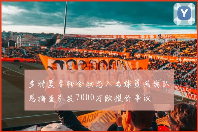 多特夏季转会动态八名球员或离队恩梅查引发7000万欧报价争议
